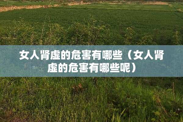 女人肾虚的危害有哪些（女人肾虚的危害有哪些呢）