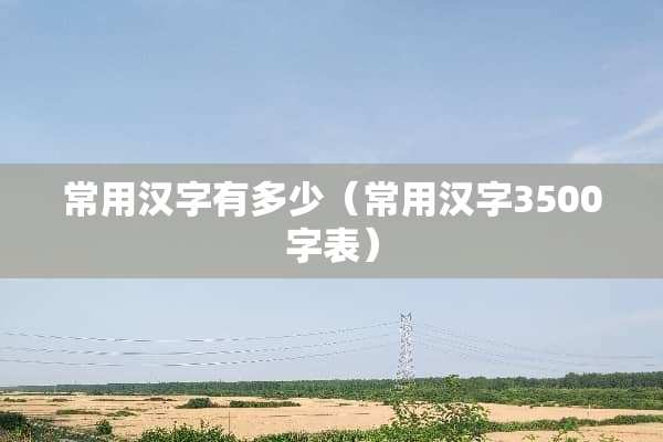 常用汉字有多少（常用汉字3500字表）