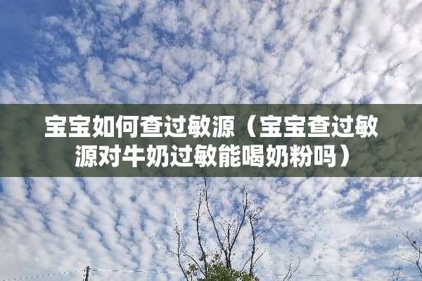 宝宝如何查过敏源（宝宝查过敏源对牛奶过敏能喝奶粉吗）