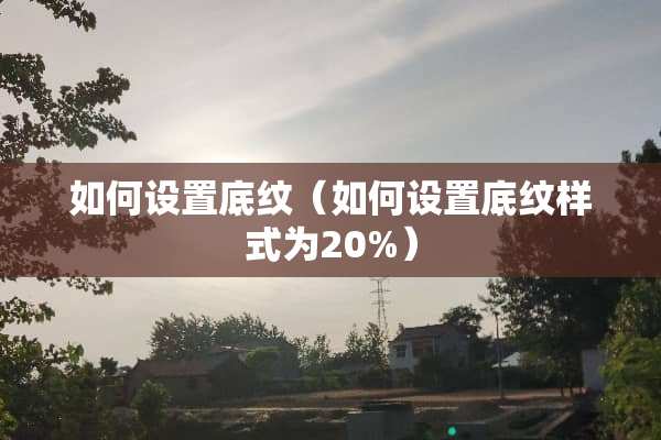 如何设置底纹（如何设置底纹样式为20%）