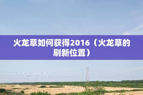 火龙草如何获得2016(火龙草的刷新位置) 火龙草如何获得2016(火龙草的刷新位置)