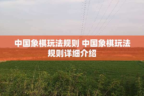 中国象棋玩法规则 中国象棋玩法规则详细介绍 中国象棋玩法规则 中国象棋玩法规则详细介绍