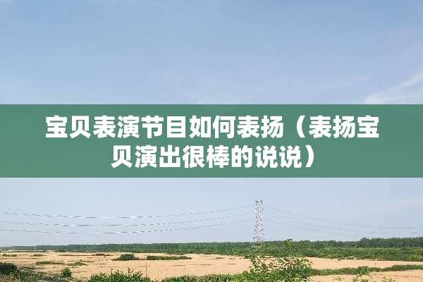 宝贝表演节目如何表扬(表扬宝贝演出很棒的说说) 宝贝表演节目如何表扬(表扬宝贝演出很棒的说说)