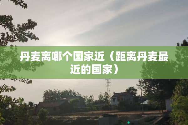 丹麦离哪个国家近（距离丹麦最近的国家）