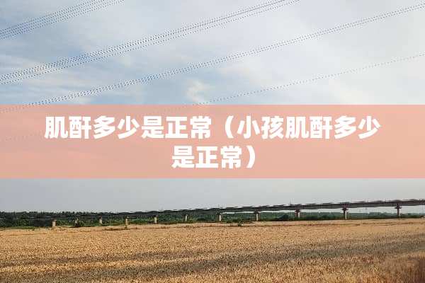 肌酐多少是正常（小孩肌酐多少是正常）