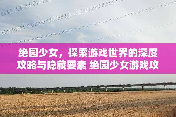 绝园少女，探索游戏世界的深度攻略与隐藏要素 绝园少女游戏攻略