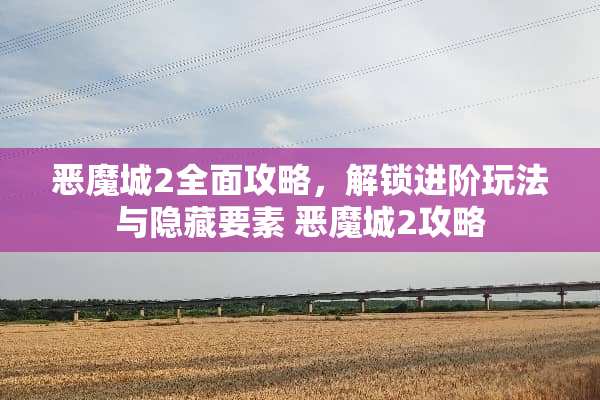 恶魔城2全面攻略,解锁进阶玩法与隐藏要素 恶魔城2攻略 恶魔城2全面攻略,解锁进阶玩法与隐藏要素 恶魔城2攻略