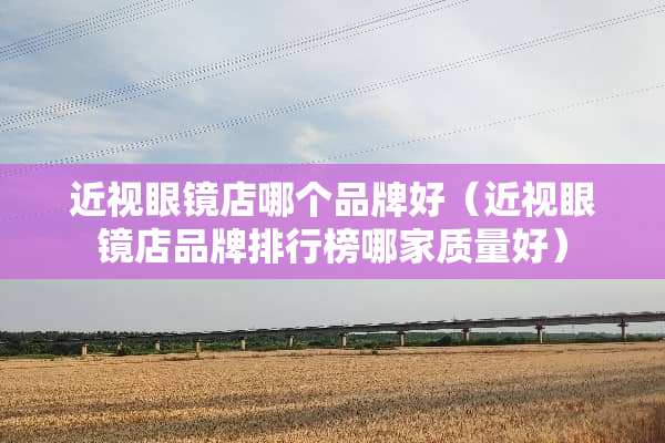 近***店哪个品牌好(近***店品牌排行榜哪家质量好) 近***店哪个品牌好(近***店品牌排行榜哪家质量好)