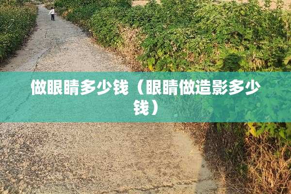 做眼睛多少钱(眼睛做造影多少钱) 做眼睛多少钱(眼睛做造影多少钱)