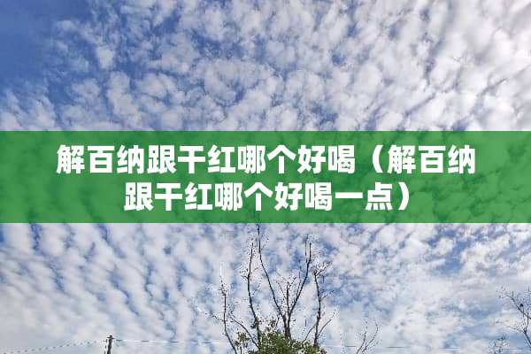 解百纳跟干红哪个好喝(解百纳跟干红哪个好喝一点) 解百纳跟干红哪个好喝(解百纳跟干红哪个好喝一点)