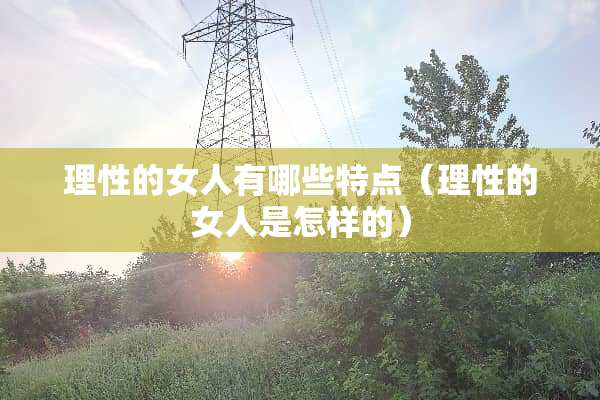 理性的女人有哪些特点（理性的女人是怎样的）