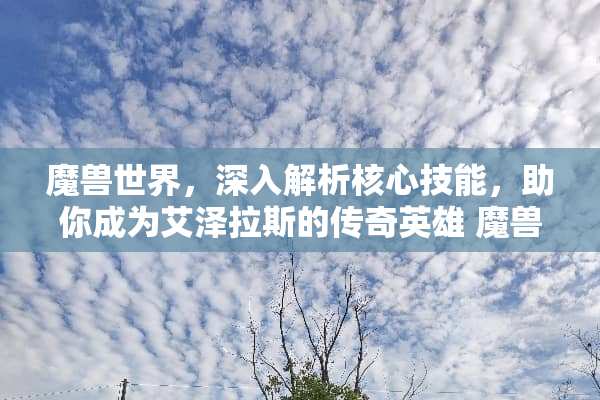 魔兽世界，深入解析核心技能，助你成为艾泽拉斯的传奇英雄 魔兽技能介绍