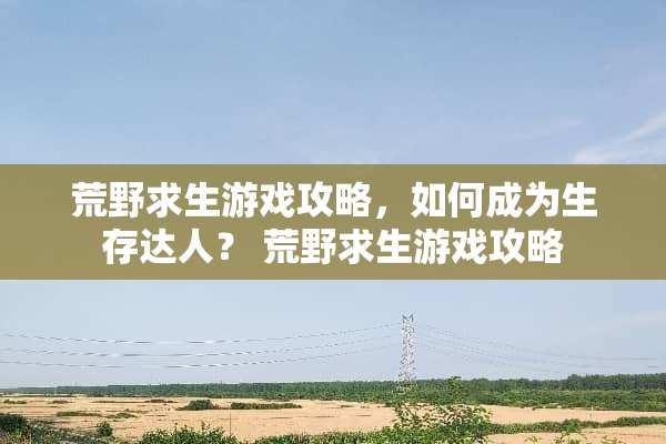 荒野求生游戏攻略，如何成为生存达人？ 荒野求生游戏攻略