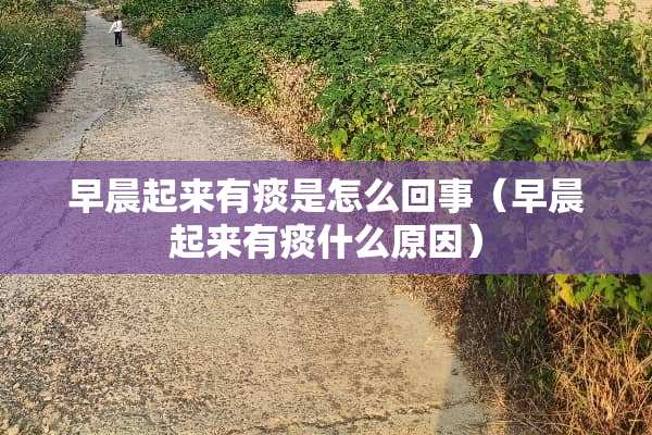 早晨起来有痰是怎么回事（早晨起来有痰什么原因）