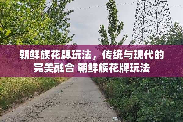 朝鲜族花牌玩法，传统与现代的完美融合 朝鲜族花牌玩法