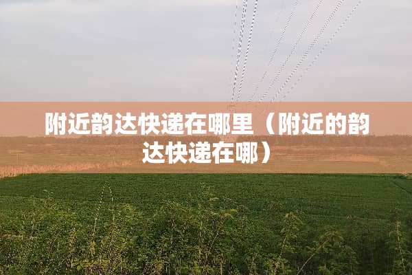 附近韵达快递在哪里（附近的韵达快递在哪）