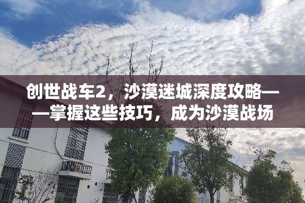 创世战车2，沙漠迷城深度攻略——掌握这些技巧，成为沙漠战场之王！ 创世战车2沙漠游戏攻略