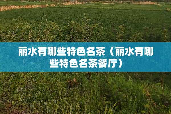 丽水有哪些特色名茶(丽水有哪些特色名茶餐厅) 丽水有哪些特色名茶(丽水有哪些特色名茶餐厅)