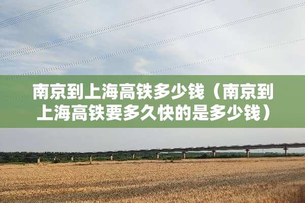 南京到上海高铁多少钱（南京到上海高铁要多久快的是多少钱）