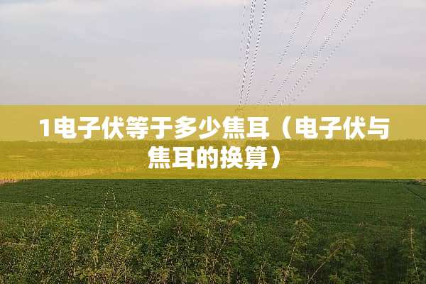 1电子伏等于多少焦耳(电子伏与焦耳的换算) 1电子伏等于多少焦耳(电子伏与焦耳的换算)