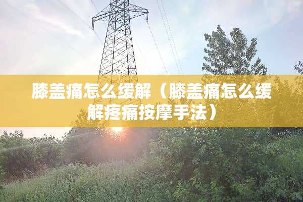 膝盖痛怎么缓解(膝盖痛怎么缓解疼痛按摩手法) 膝盖痛怎么缓解(膝盖痛怎么缓解疼痛按摩手法)