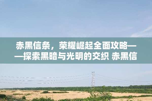 赤黑信条，荣耀崛起全面攻略——探索黑暗与光明的交织 赤黑信条游戏攻略