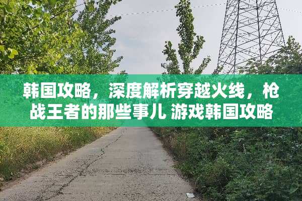 韩国攻略，深度解析穿越火线，*战王者的那些事儿 游戏韩国攻略