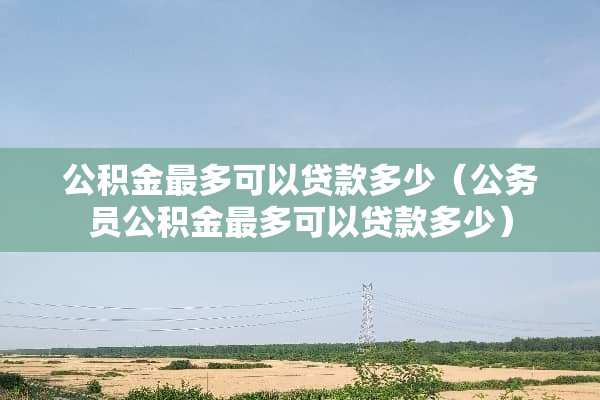 公积金最多可以贷款多少（公务员公积金最多可以贷款多少）