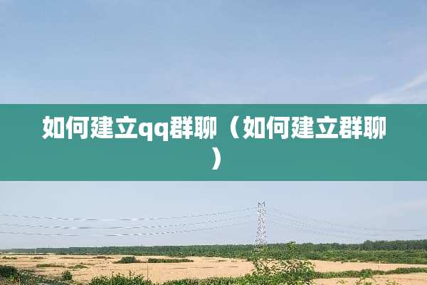 如何建立qq群聊(如何建立群聊) 如何建立qq群聊(如何建立群聊)
