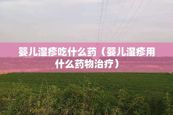 婴儿湿疹吃什么药（婴儿湿疹用什么药物治疗）