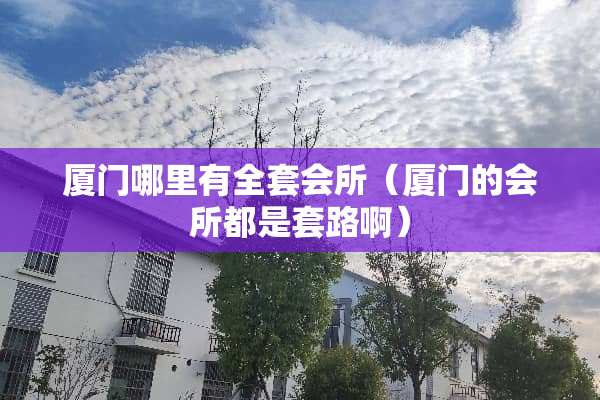 厦门哪里有**会所（厦门的会所都是套路啊）