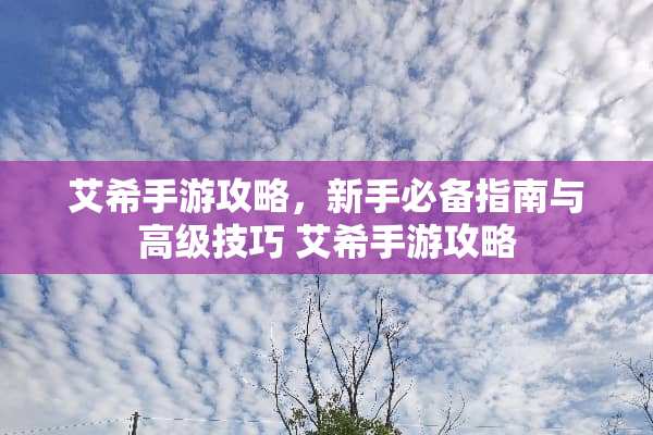 艾希手游攻略，新手必备指南与高级技巧 艾希手游攻略