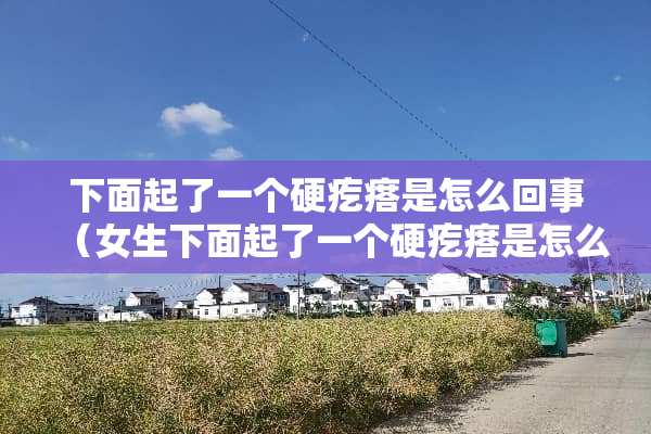 下面起了一个硬疙瘩是怎么回事（女生下面起了一个硬疙瘩是怎么回事）