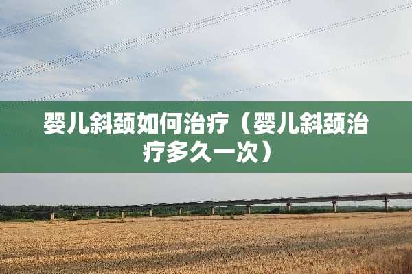 婴儿斜颈如何治疗（婴儿斜颈治疗多久一次）