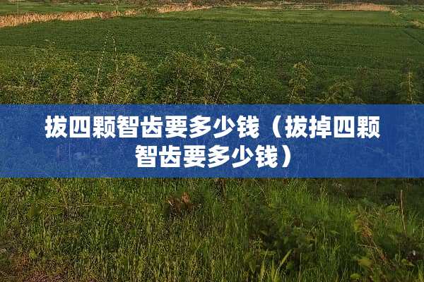 拔四颗智齿要多少钱（拔掉四颗智齿要多少钱）