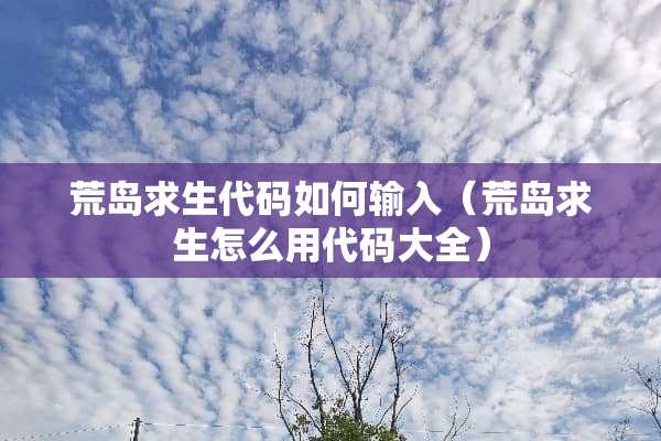 荒岛求生代码如何输入（荒岛求生怎么用代码大全）