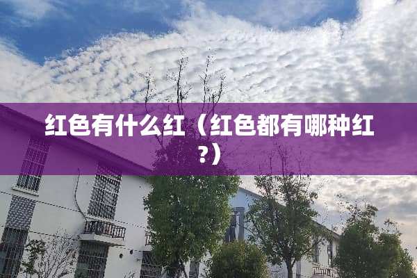 红色有什么红(红色都有哪种红?) 红色有什么红(红色都有哪种红?)