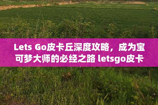 Lets Go皮卡丘深度攻略，成为宝可梦大师的必经之路 letsgo皮卡丘攻略
