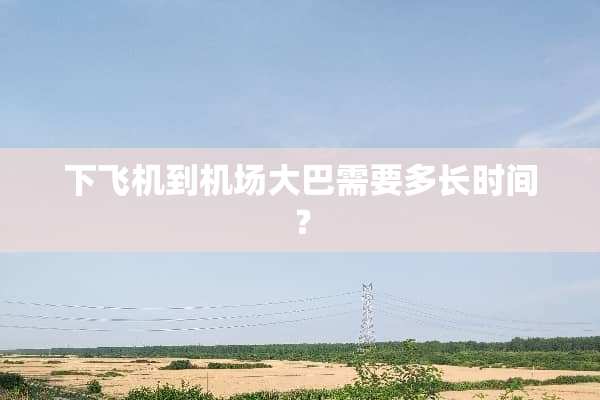 下飞机到机场大巴需要多长时间？