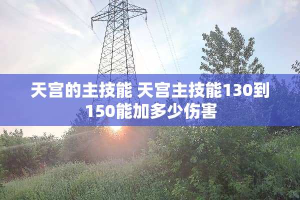 天宫的主技能 天宫主技能130到150能加多少伤害