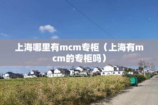 上海哪里有mcm专柜(上海有mcm的专柜吗) 上海哪里有mcm专柜(上海有mcm的专柜吗)