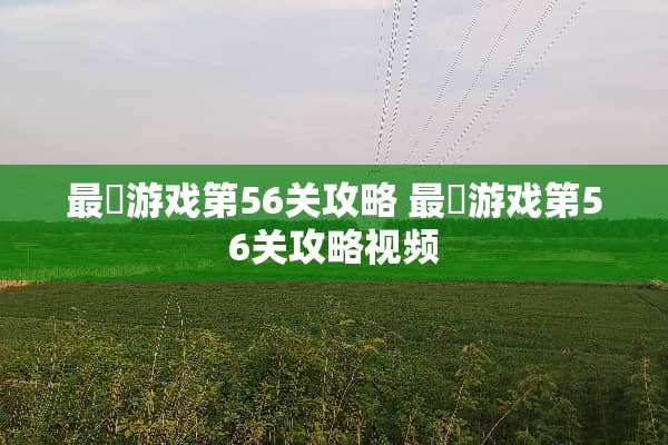 最囧游戏第56关攻略 最囧游戏第56关攻略视频 最囧游戏第56关攻略 最囧游戏第56关攻略视频