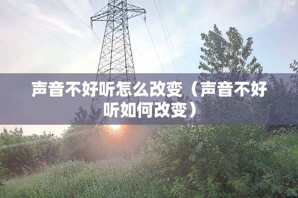 声音不好听怎么改变（声音不好听如何改变）