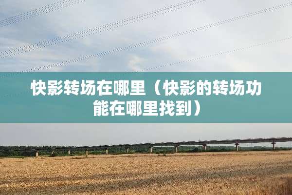 快影转场在哪里（快影的转场功能在***到）