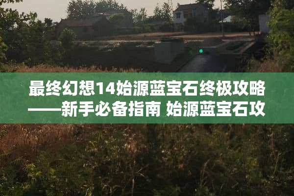 最终幻想14始源蓝宝石终极攻略——新手必备指南 始源蓝宝石攻略