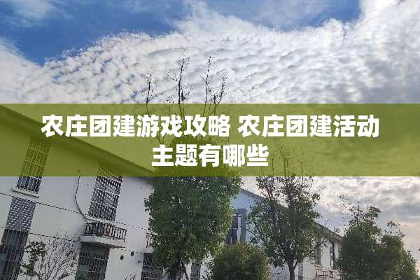 农庄团建游戏攻略 农庄团建活动主题有哪些