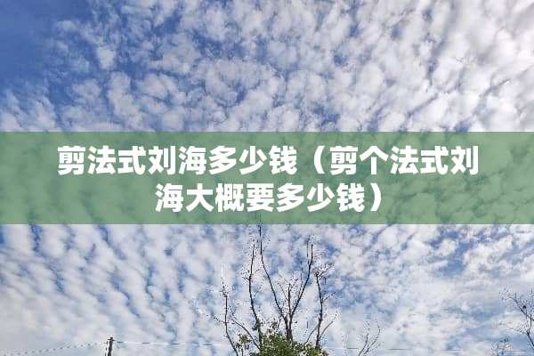 剪法式刘海多少钱（剪个法式刘海大概要多少钱）