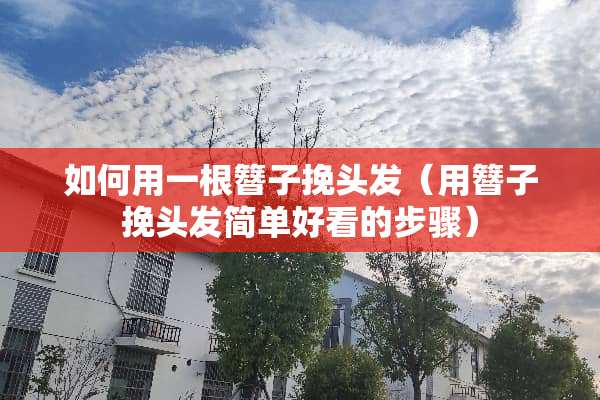 如何用一根簪子挽头发（用簪子挽头发简单好看的步骤）