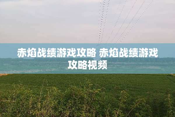 赤焰战绩游戏攻略 赤焰战绩游戏攻略视频
