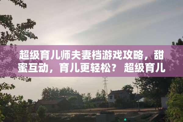 超级育儿师夫妻档游戏攻略，甜蜜互动，育儿更轻松？ 超级育儿师夫妻游戏攻略